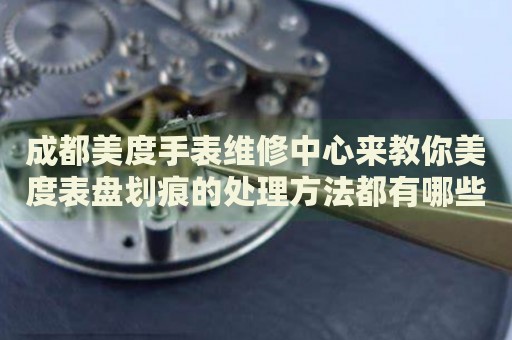 成都美度手表維修中心來(lái)教你美度表盤(pán)劃痕的處理方法都有哪些？