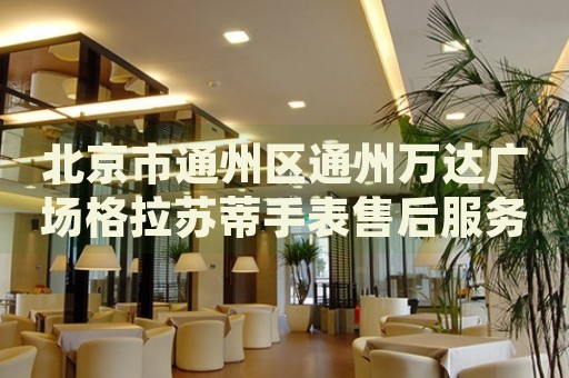 北京市通州區(qū)通州萬達(dá)廣場(chǎng)格拉蘇蒂手表售后服務(wù)中心