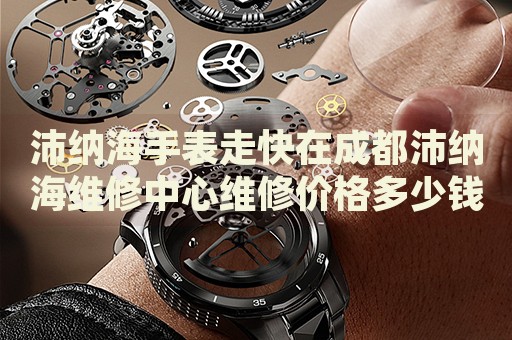 沛納海手表走快在成都沛納海維修中心維修價(jià)格多少錢？