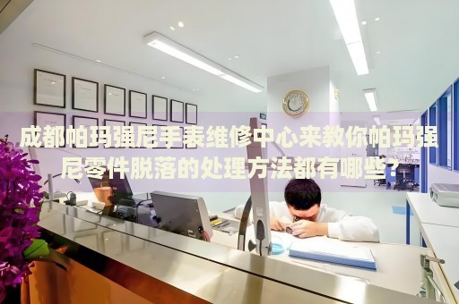 成都帕瑪強(qiáng)尼手表維修中心來教你帕瑪強(qiáng)尼零件脫落的處理方法都有哪些？