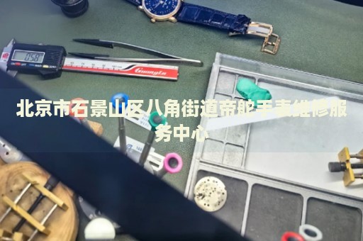 北京市石景山區(qū)八角街道帝舵手表維修服務(wù)中心