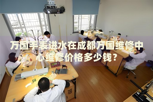 萬(wàn)國(guó)手表進(jìn)水在成都萬(wàn)國(guó)維修中心維修價(jià)格多少錢？