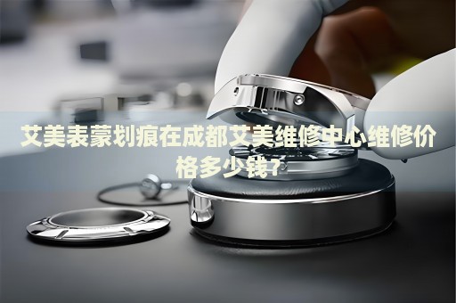 艾美表蒙劃痕在成都艾美維修中心維修價(jià)格多少錢？