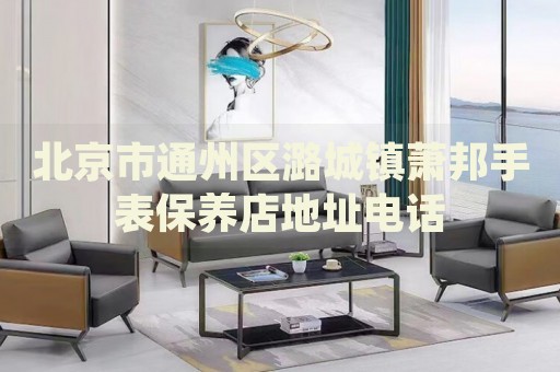 北京市通州區(qū)潞城鎮(zhèn)蕭邦手表保養(yǎng)店地址電話