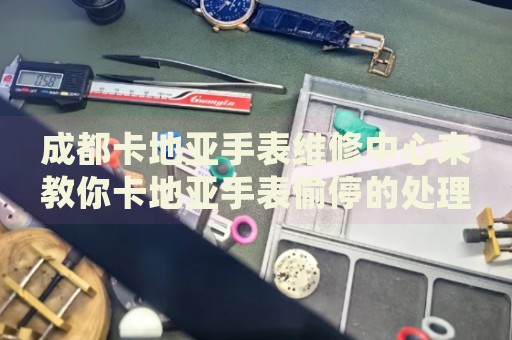 成都卡地亞手表維修中心來教你卡地亞手表偷停的處理方法都有哪些？