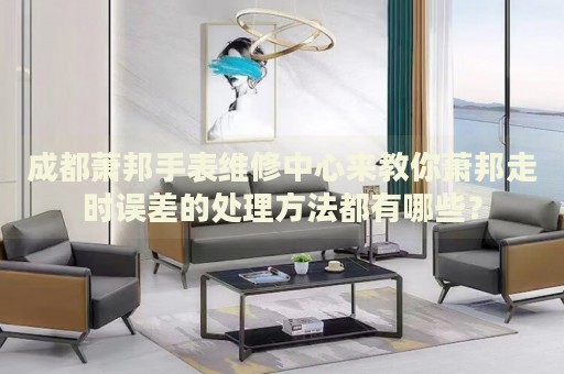 成都蕭邦手表維修中心來教你蕭邦走時(shí)誤差的處理方法都有哪些？