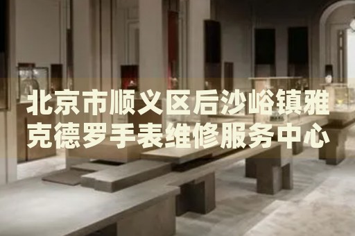 北京市順義區(qū)后沙峪鎮(zhèn)雅克德羅手表維修服務(wù)中心