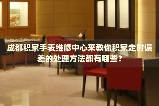 成都積家手表維修中心來教你積家走時(shí)誤差的處理方法都有哪些？