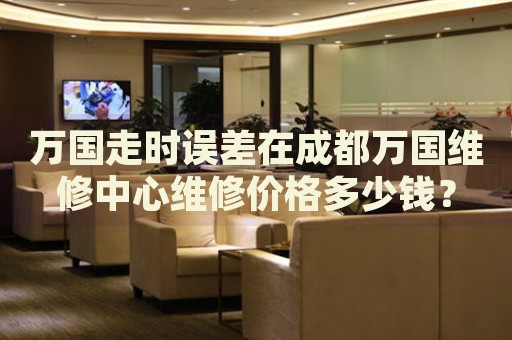 萬(wàn)國(guó)走時(shí)誤差在成都萬(wàn)國(guó)維修中心維修價(jià)格多少錢？