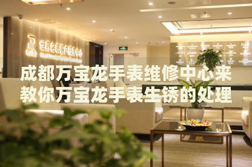 成都萬(wàn)寶龍手表維修中心來教你萬(wàn)寶龍手表生銹的處理方法都有哪些？
