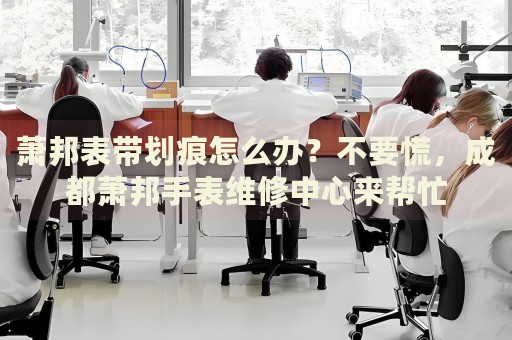 蕭邦表帶劃痕怎么辦？不要慌，成都蕭邦手表維修中心來幫忙