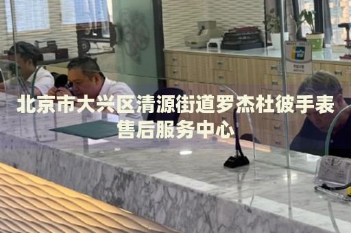 北京市大興區(qū)清源街道羅杰杜彼手表售后服務(wù)中心