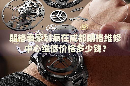 朗格表蒙劃痕在成都朗格維修中心維修價(jià)格多少錢？