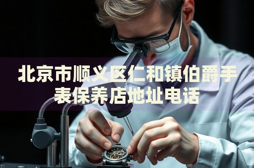 北京市順義區(qū)仁和鎮(zhèn)伯爵手表保養(yǎng)店地址電話