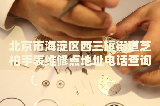 北京市海淀區(qū)西三旗街道芝柏手表維修點(diǎn)地址電話(huà)查詢(xún)
