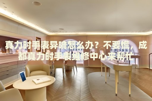 真力時(shí)手表異響怎么辦？不要慌，成都真力時(shí)手表維修中心來幫忙