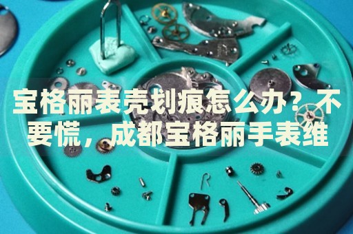 寶格麗表殼劃痕怎么辦？不要慌，成都寶格麗手表維修中心來幫忙
