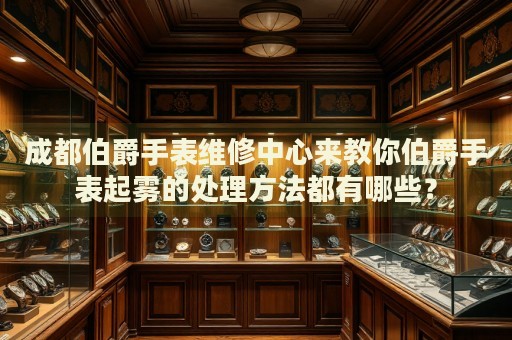 成都伯爵手表維修中心來教你伯爵手表起霧的處理方法都有哪些？