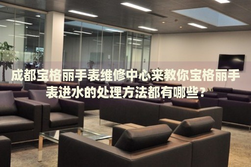 成都寶格麗手表維修中心來教你寶格麗手表進(jìn)水的處理方法都有哪些？
