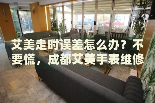 艾美走時(shí)誤差怎么辦？不要慌，成都艾美手表維修中心來幫忙