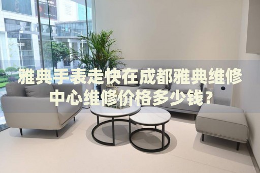 雅典手表走快在成都雅典維修中心維修價格多少錢？
