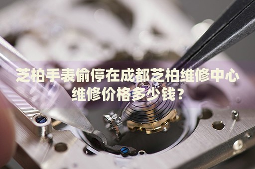 芝柏手表偷停在成都芝柏維修中心維修價格多少錢？