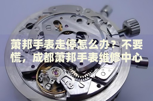 蕭邦手表走停怎么辦？不要慌，成都蕭邦手表維修中心來幫忙