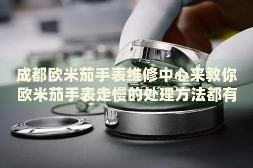 成都歐米茄手表維修中心來教你歐米茄手表走慢的處理方法都有哪些？