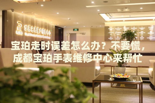 寶珀走時誤差怎么辦？不要慌，成都寶珀手表維修中心來幫忙