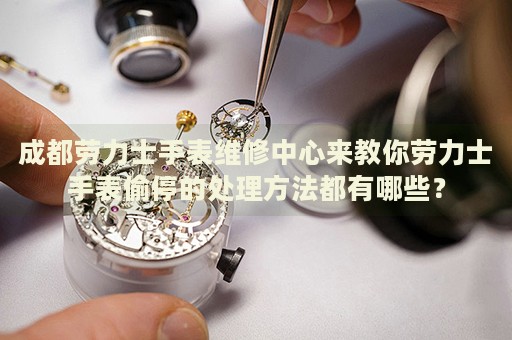成都勞力士手表維修中心來教你勞力士手表偷停的處理方法都有哪些？