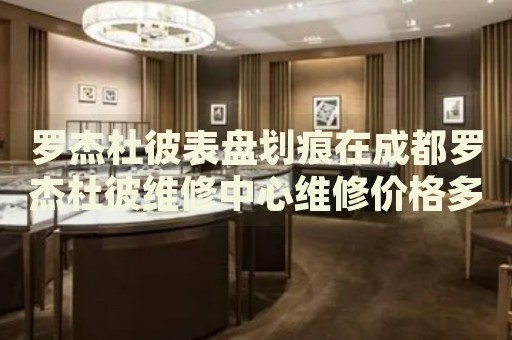 羅杰杜彼表盤劃痕在成都羅杰杜彼維修中心維修價格多少錢？