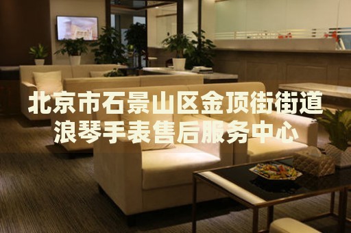 北京市石景山區(qū)金頂街街道浪琴手表售后服務(wù)中心