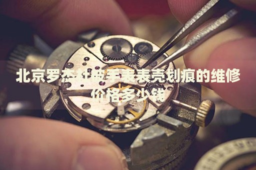 北京羅杰杜彼手表表殼劃痕的維修價(jià)格多少錢