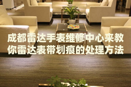 成都雷達(dá)手表維修中心來教你雷達(dá)表帶劃痕的處理方法都有哪些？