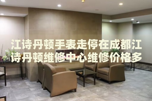 江詩丹頓手表走停在成都江詩丹頓維修中心維修價格多少錢？
