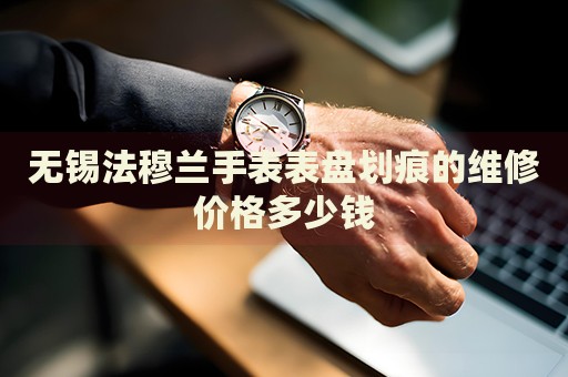 無(wú)錫法穆蘭手表表盤劃痕的維修價(jià)格多少錢