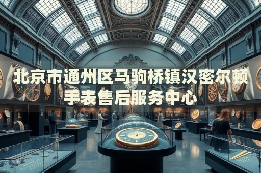 北京市通州區(qū)馬駒橋鎮(zhèn)漢密爾頓手表售后服務(wù)中心