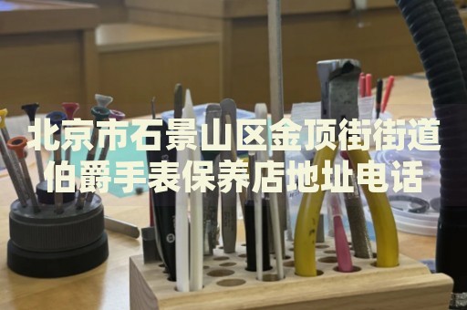 北京市石景山區(qū)金頂街街道伯爵手表保養(yǎng)店地址電話