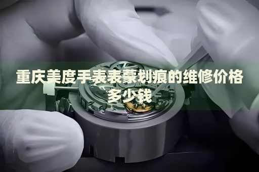 重慶美度手表表蒙劃痕的維修價(jià)格多少錢