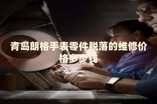 青島朗格手表零件脫落的維修價(jià)格多少錢