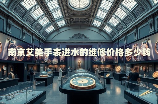 南京艾美手表進(jìn)水的維修價(jià)格多少錢