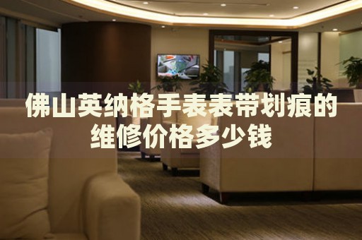 佛山英納格手表表帶劃痕的維修價(jià)格多少錢