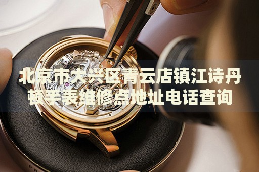 北京市大興區(qū)青云店鎮(zhèn)江詩丹頓手表維修點(diǎn)地址電話查詢