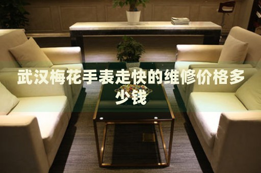 武漢梅花手表走快的維修價(jià)格多少錢