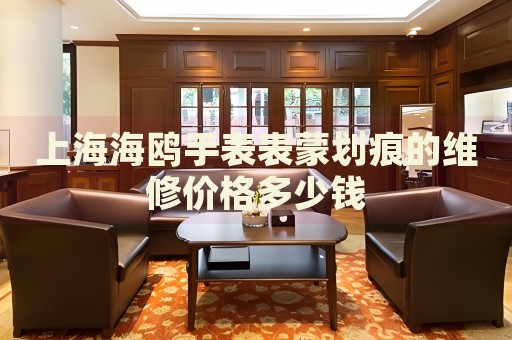 上海海鷗手表表蒙劃痕的維修價(jià)格多少錢