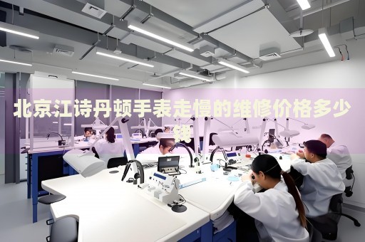 北京江詩丹頓手表走慢的維修價(jià)格多少錢