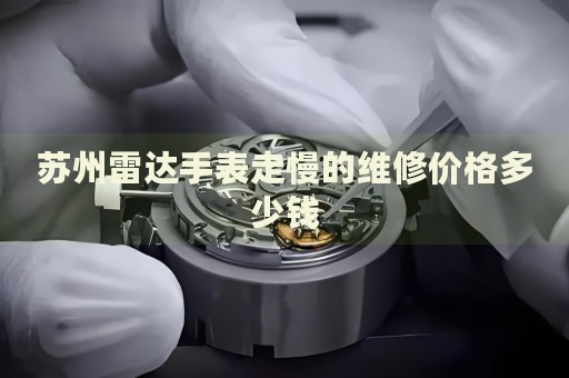 蘇州雷達(dá)手表走慢的維修價(jià)格多少錢