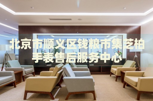 北京市順義區(qū)錢糧市集芝柏手表售后服務(wù)中心