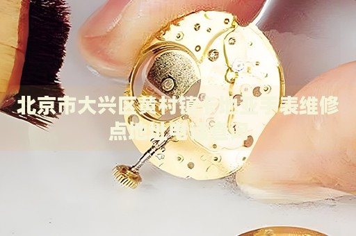 北京市大興區(qū)黃村鎮(zhèn)卡地亞手表維修點(diǎn)地址電話查詢