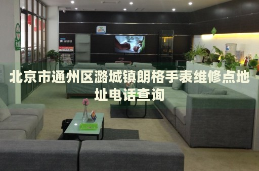 北京市通州區(qū)潞城鎮(zhèn)朗格手表維修點(diǎn)地址電話查詢